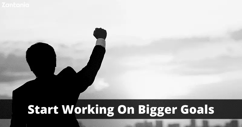 Start Working On Bigger Goals